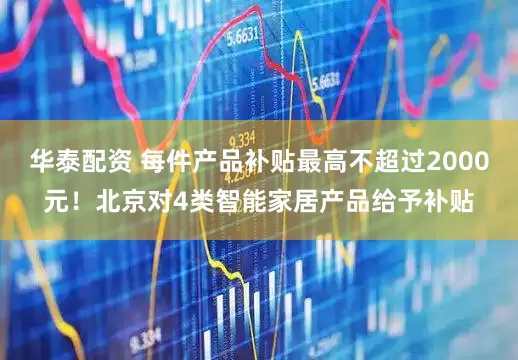 华泰配资 每件产品补贴最高不超过2000元！北京对4类智能家居产品给予补贴