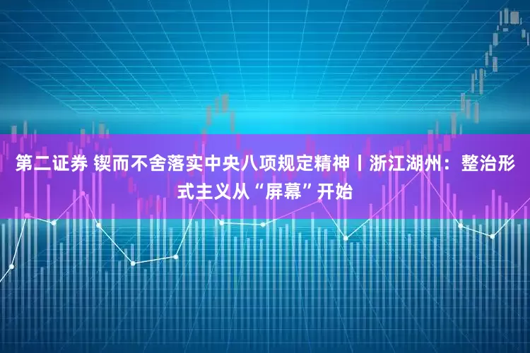 第二证券 锲而不舍落实中央八项规定精神丨浙江湖州：整治形式主义从“屏幕”开始