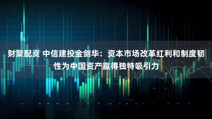 财聚配资 中信建投金剑华：资本市场改革红利和制度韧性为中国资产赢得独特吸引力