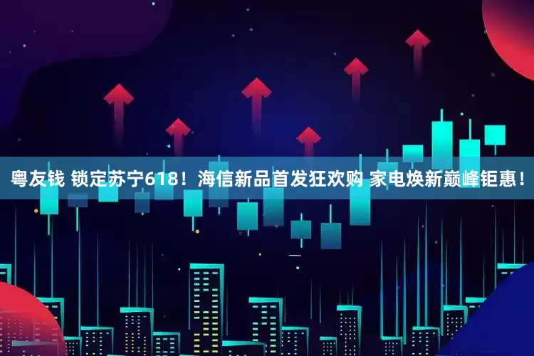 粤友钱 锁定苏宁618！海信新品首发狂欢购 家电焕新巅峰钜惠！