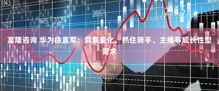 富隆咨询 华为徐直军：洞察变化，抓住骑手、主播等成长性型需求