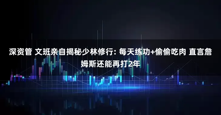 深资管 文班亲自揭秘少林修行: 每天练功+偷偷吃肉 直言詹姆斯还能再打2年