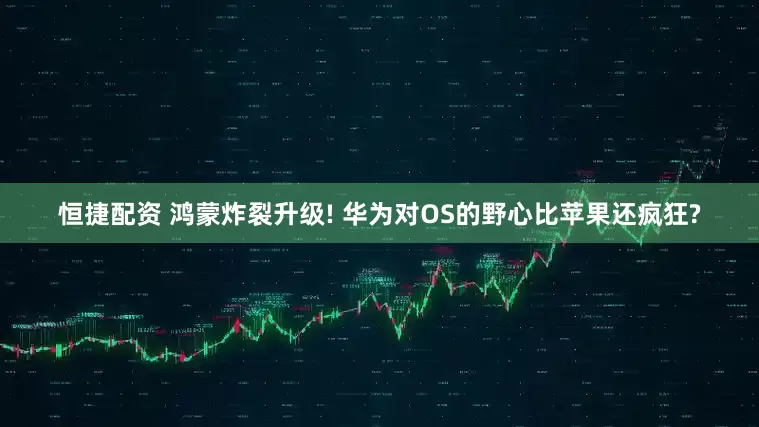 恒捷配资 鸿蒙炸裂升级! 华为对OS的野心比苹果还疯狂?