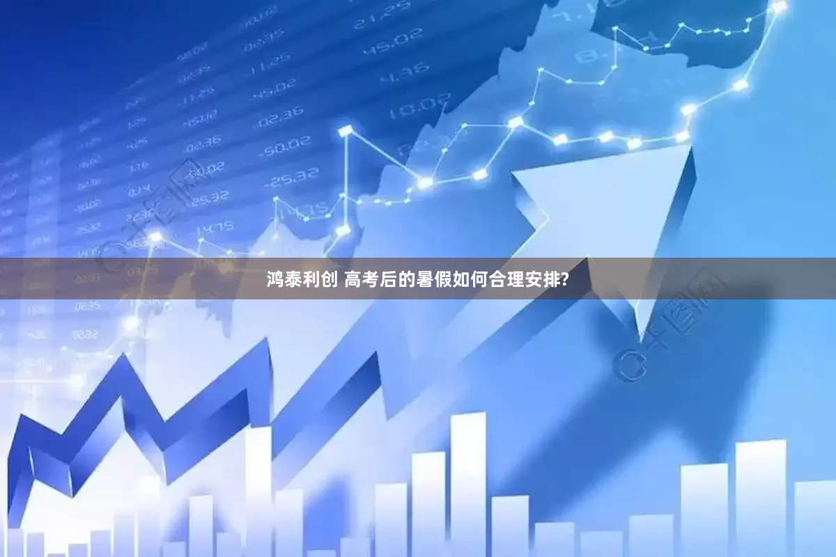 鸿泰利创 高考后的暑假如何合理安排?