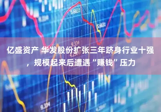 亿盛资产 华发股份扩张三年跻身行业十强，规模起来后遭遇“赚钱”压力
