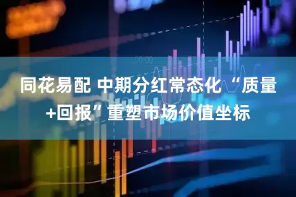 同花易配 中期分红常态化 “质量+回报”重塑市场价值坐标