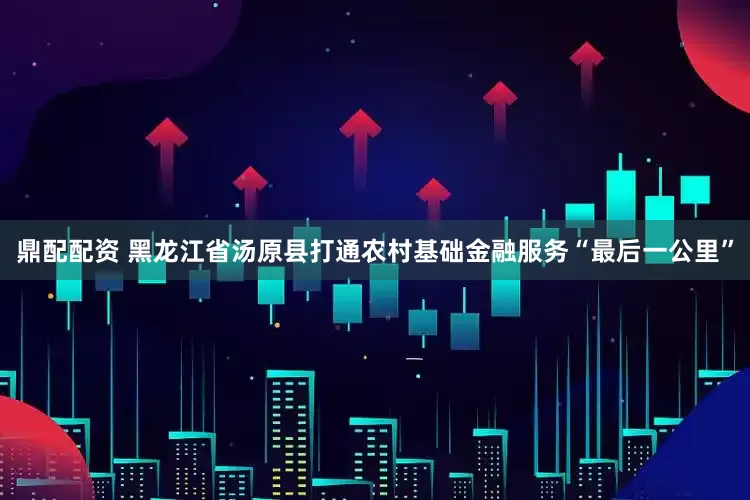 鼎配配资 黑龙江省汤原县打通农村基础金融服务“最后一公里”