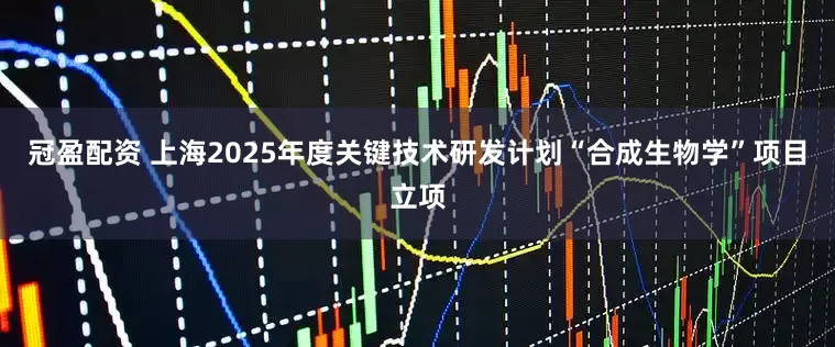 冠盈配资 上海2025年度关键技术研发计划“合成生物学”项目立项