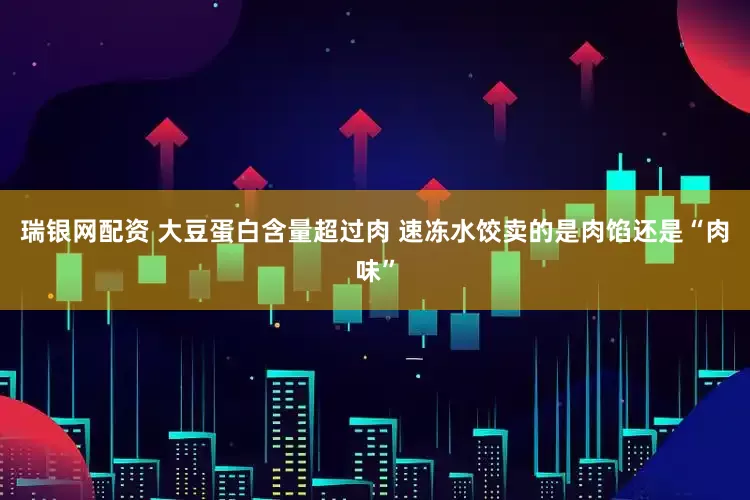瑞银网配资 大豆蛋白含量超过肉 速冻水饺卖的是肉馅还是“肉味”