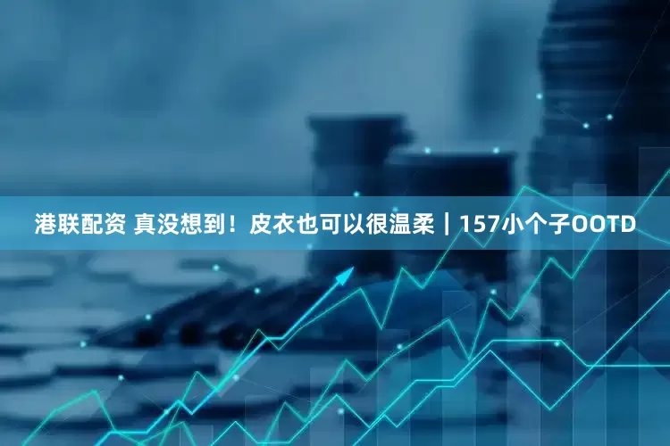 港联配资 真没想到！皮衣也可以很温柔｜157小个子OOTD