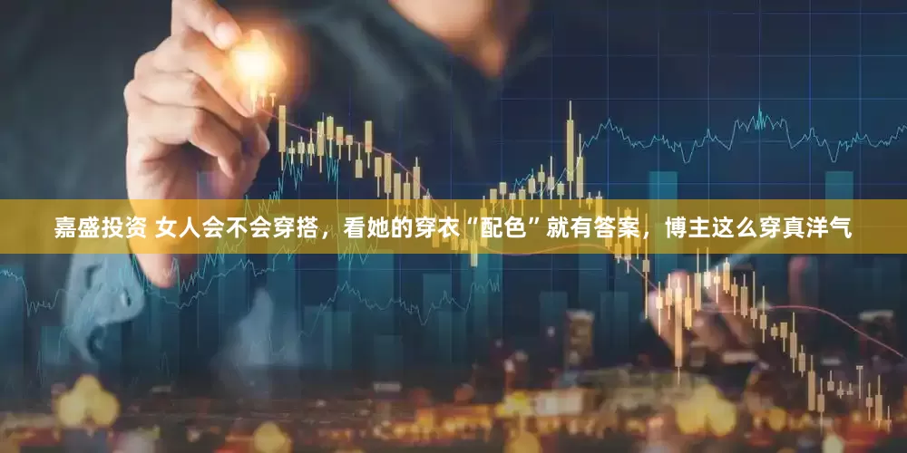 嘉盛投资 女人会不会穿搭，看她的穿衣“配色”就有答案，博主这么穿真洋气