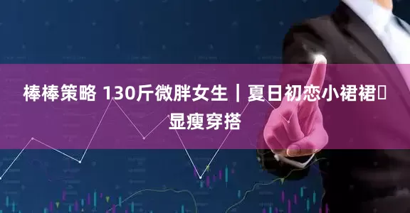 棒棒策略 130斤微胖女生｜夏日初恋小裙裙✨显瘦穿搭