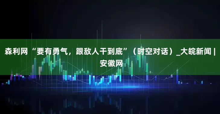 森利网 “要有勇气，跟敌人干到底”（时空对话）_大皖新闻 | 安徽网