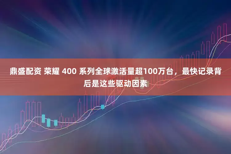 鼎盛配资 荣耀 400 系列全球激活量超100万台，最快记录背后是这些驱动因素