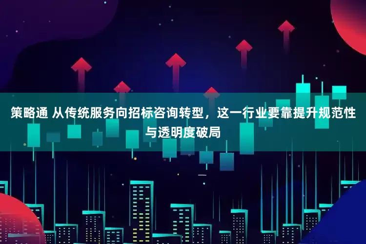 策略通 从传统服务向招标咨询转型，这一行业要靠提升规范性与透明度破局