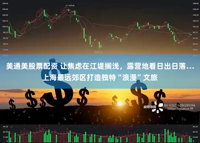 美通美股票配资 让焦虑在江堤搁浅，露营地看日出日落…上海最远郊区打造独特“浪漫”文旅