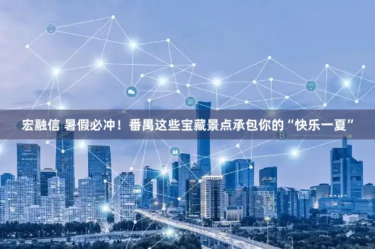 宏融信 暑假必冲！番禺这些宝藏景点承包你的“快乐一夏”