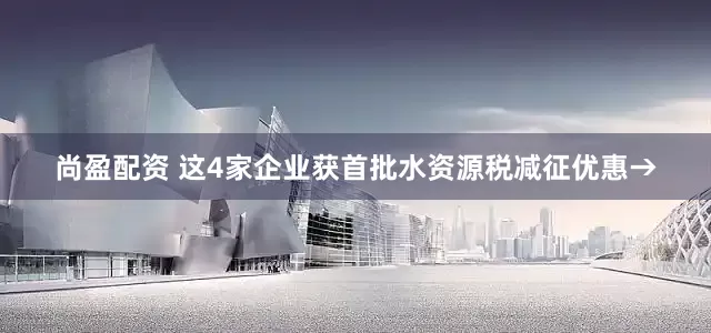 尚盈配资 这4家企业获首批水资源税减征优惠→