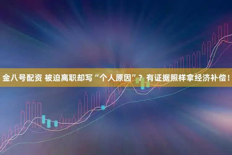 金八号配资 被迫离职却写“个人原因”？有证据照样拿经济补偿！