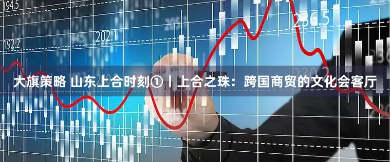 大旗策略 山东上合时刻①丨上合之珠：跨国商贸的文化会客厅