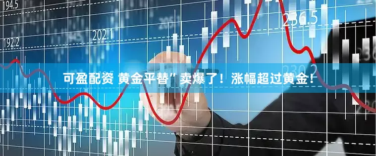 可盈配资 黄金平替”卖爆了！涨幅超过黄金！