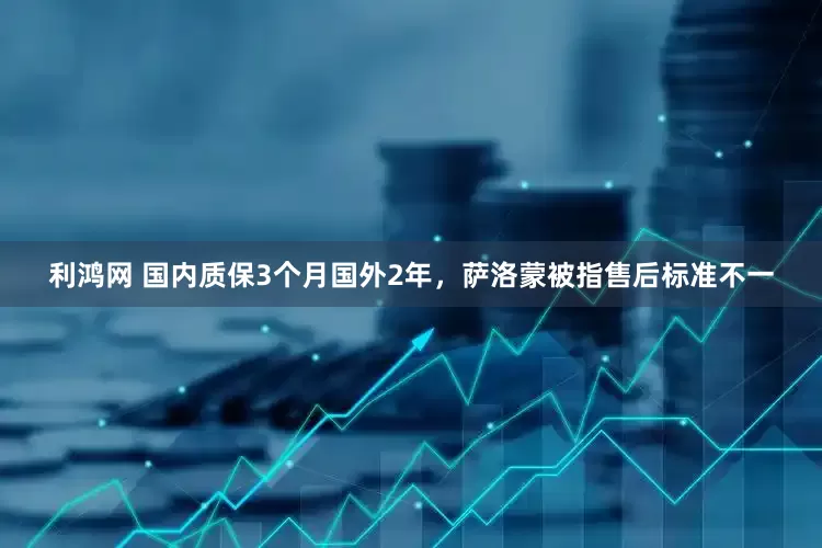 利鸿网 国内质保3个月国外2年，萨洛蒙被指售后标准不一