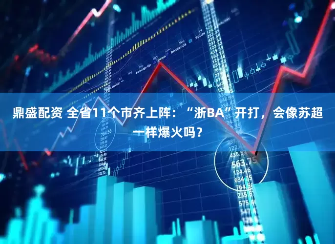 鼎盛配资 全省11个市齐上阵：“浙BA”开打，会像苏超一样爆火吗？