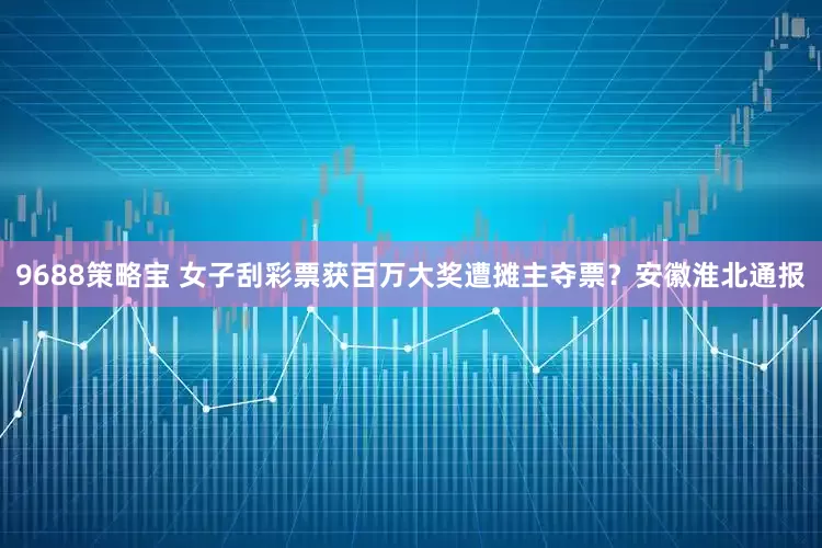 9688策略宝 女子刮彩票获百万大奖遭摊主夺票？安徽淮北通报