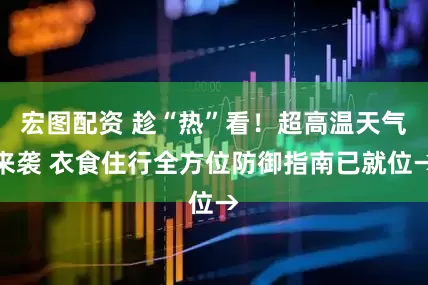 宏图配资 趁“热”看！超高温天气来袭 衣食住行全方位防御指南已就位→