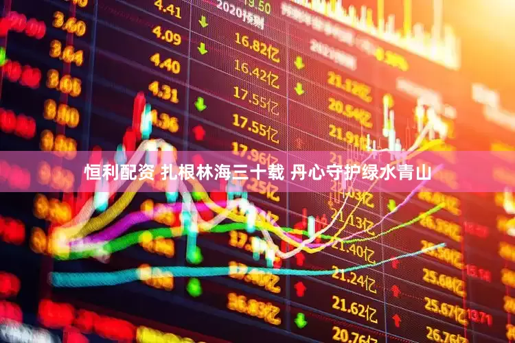 恒利配资 扎根林海三十载 丹心守护绿水青山