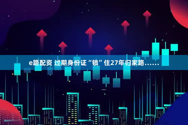 e路配资 过期身份证“锁”住27年归家路……