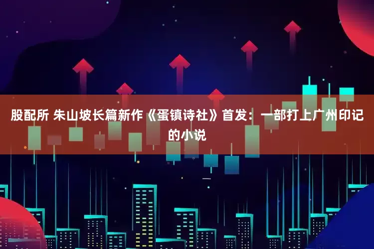 股配所 朱山坡长篇新作《蛋镇诗社》首发：一部打上广州印记的小说