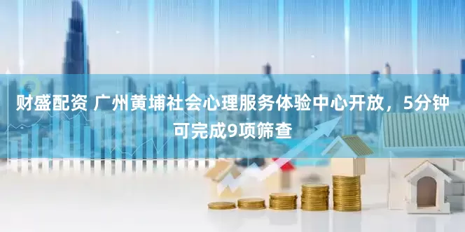 财盛配资 广州黄埔社会心理服务体验中心开放，5分钟可完成9项筛查