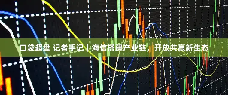 口袋超盘 记者手记｜海信搭建产业链，开放共赢新生态