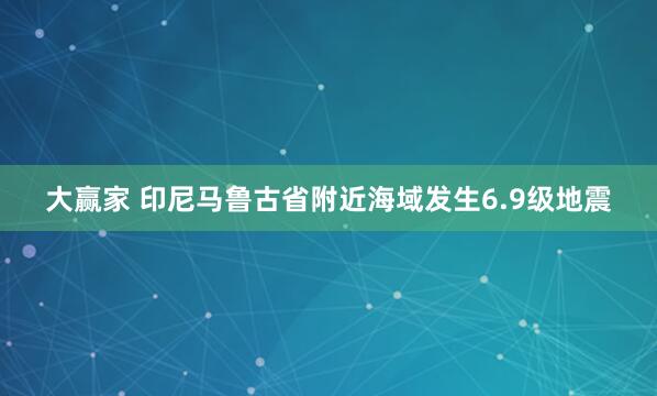 大赢家 印尼马鲁古省附近海域发生6.9级地震