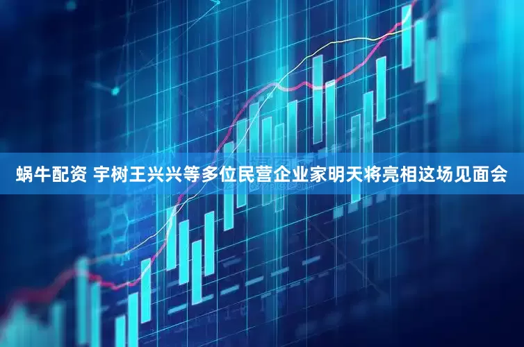 蜗牛配资 宇树王兴兴等多位民营企业家明天将亮相这场见面会