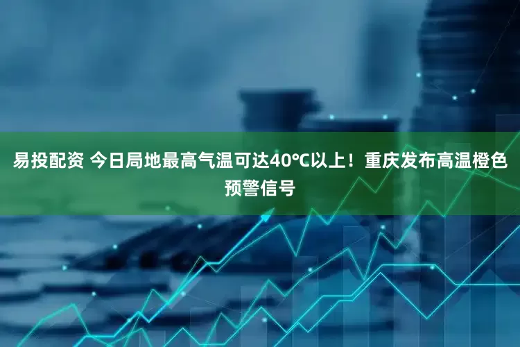 易投配资 今日局地最高气温可达40℃以上！重庆发布高温橙色预警信号