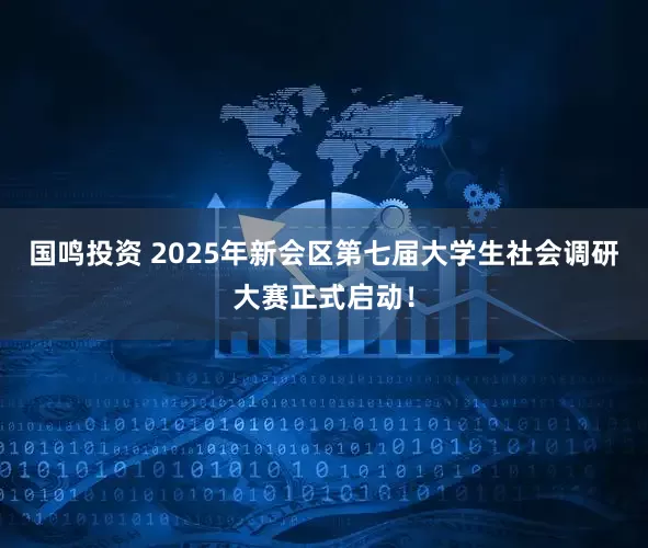 国鸣投资 2025年新会区第七届大学生社会调研大赛正式启动！