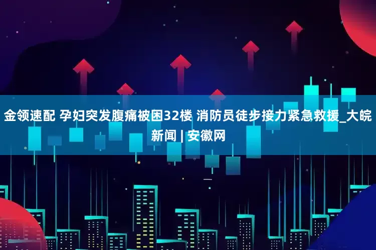 金领速配 孕妇突发腹痛被困32楼 消防员徒步接力紧急救援_大皖新闻 | 安徽网