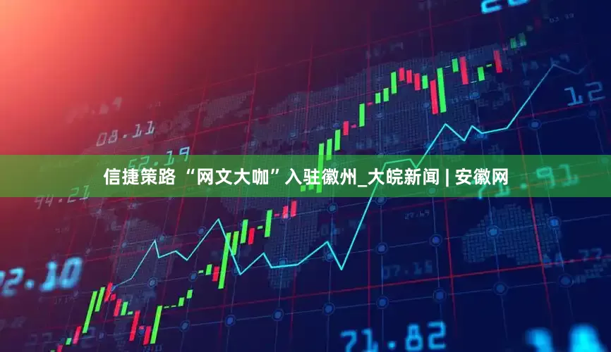 信捷策路 “网文大咖”入驻徽州_大皖新闻 | 安徽网
