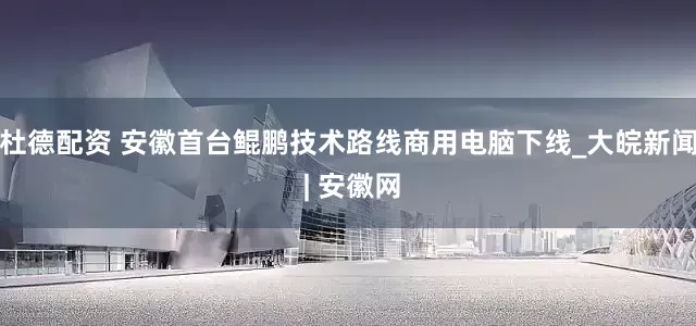 杜德配资 安徽首台鲲鹏技术路线商用电脑下线_大皖新闻 | 安徽网