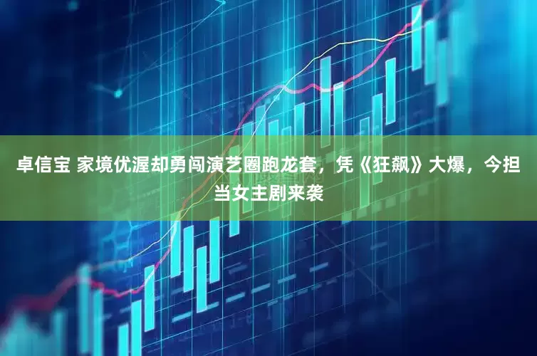 卓信宝 家境优渥却勇闯演艺圈跑龙套，凭《狂飙》大爆，今担当女主剧来袭