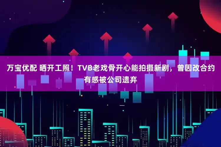 万宝优配 晒开工照！TVB老戏骨开心能拍摄新剧，曾因改合约有感被公司遗弃