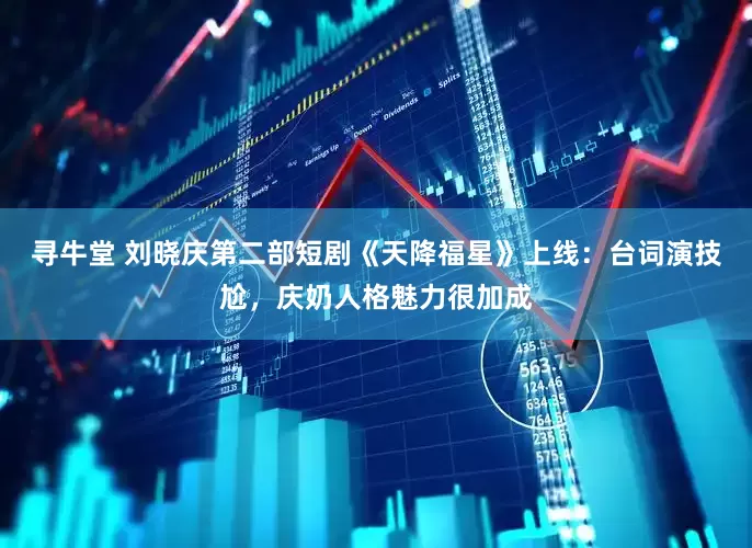 寻牛堂 刘晓庆第二部短剧《天降福星》上线：台词演技尬，庆奶人格魅力很加成