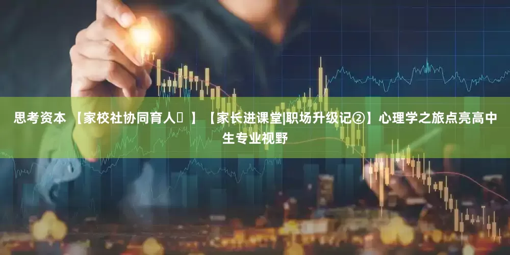 思考资本 【家校社协同育人⑫】【家长进课堂|职场升级记②】心理学之旅点亮高中生专业视野