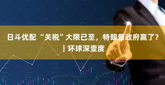 日斗优配 “关税”大限已至，特朗普政府赢了？｜环球深壹度