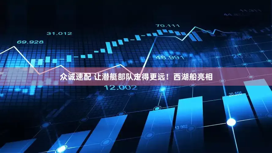 众诚速配 让潜艇部队走得更远！西湖船亮相
