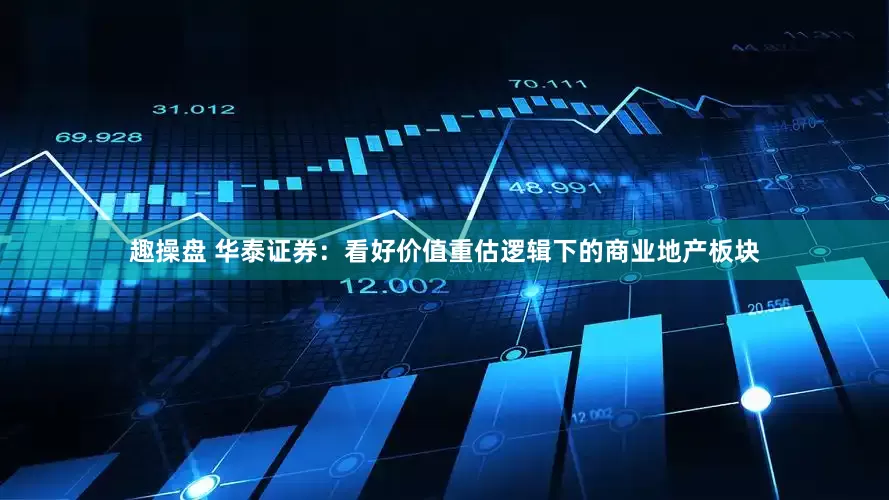 趣操盘 华泰证券：看好价值重估逻辑下的商业地产板块