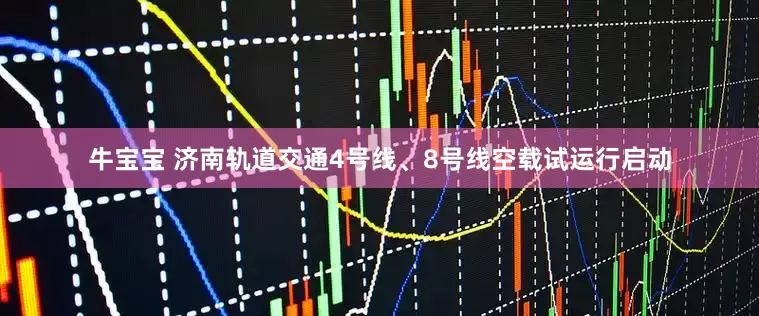 牛宝宝 济南轨道交通4号线、8号线空载试运行启动