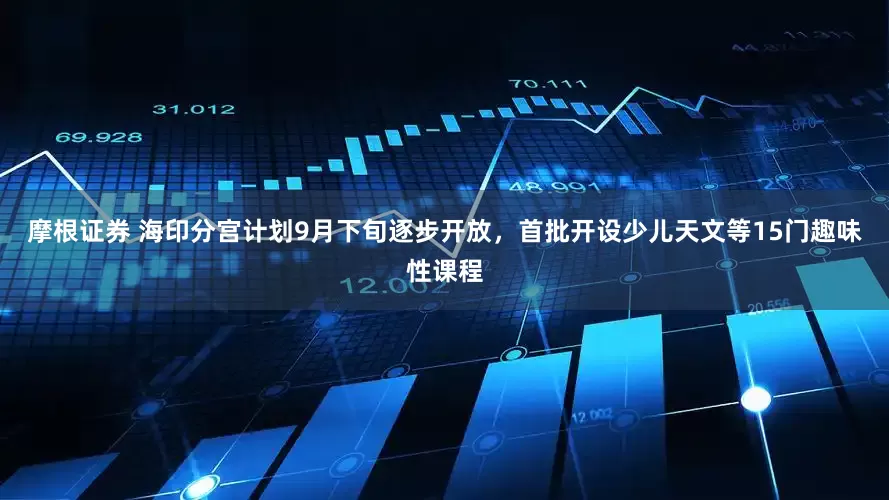 摩根证券 海印分宫计划9月下旬逐步开放，首批开设少儿天文等15门趣味性课程
